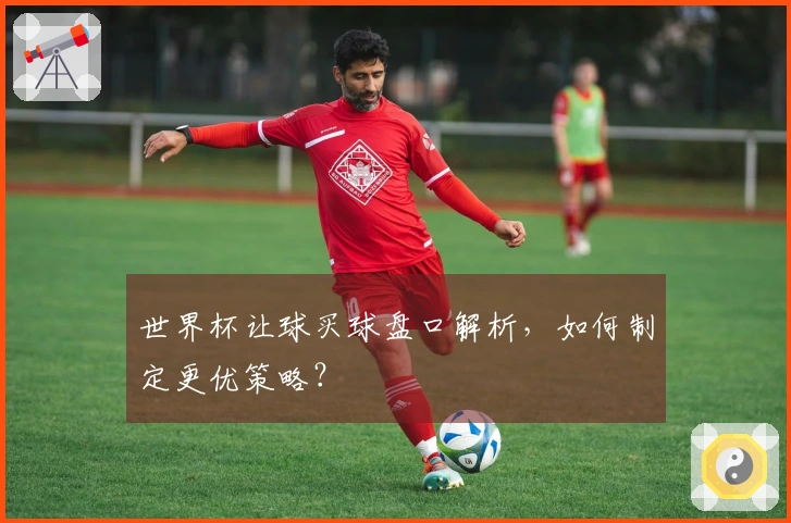 世界杯让球买球盘口解析，如何制定更优策略？