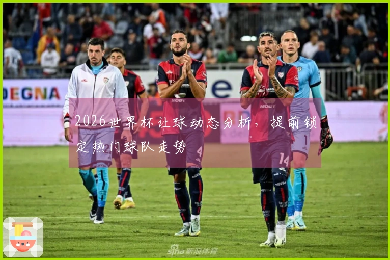 2026世界杯让球动态分析，提前锁定热门球队走势