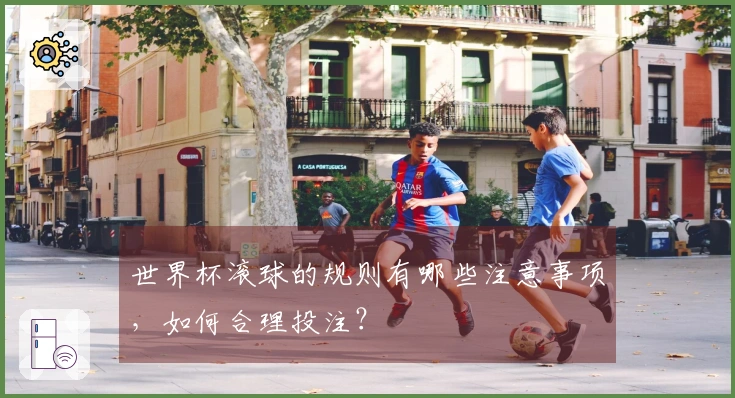 世界杯滚球的规则有哪些注意事项,如何合理投注?