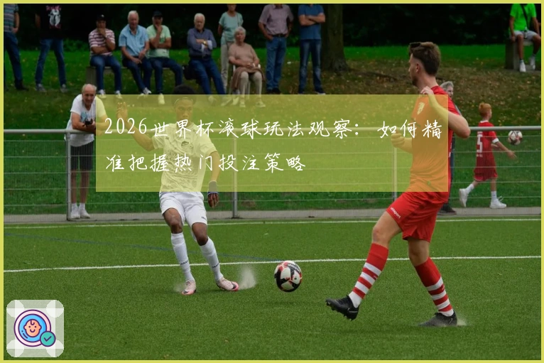 2026世界杯滚球玩法观察：如何精准把握热门投注策略