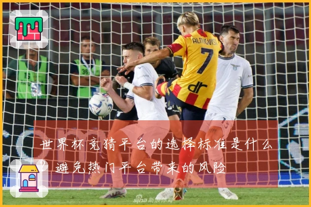 世界杯竞猜平台的选择标准是什么？避免热门平台带来的风险