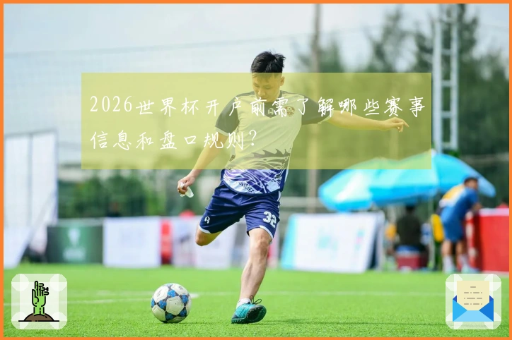 2026世界杯开户前需了解哪些赛事信息和盘口规则？