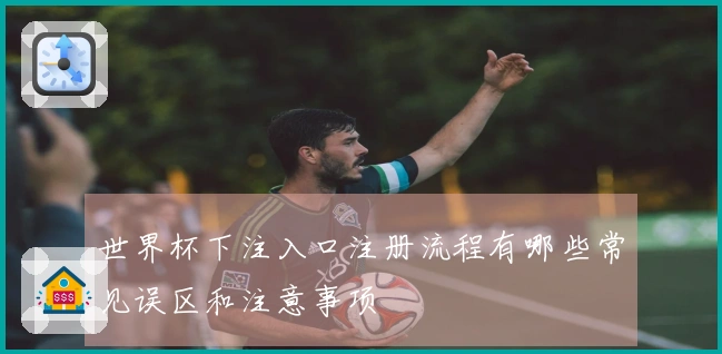 世界杯下注入口注册流程有哪些常见误区和注意事项