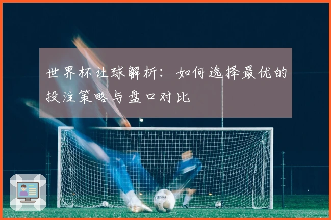 世界杯让球解析：如何选择最优的投注策略与盘口对比