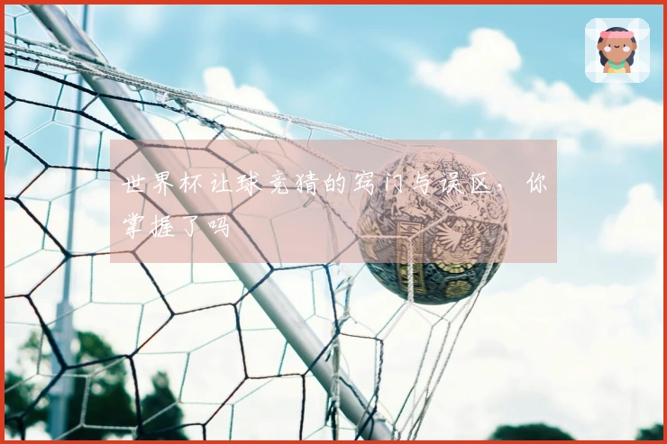 世界杯让球竞猜的窍门与误区，你掌握了吗