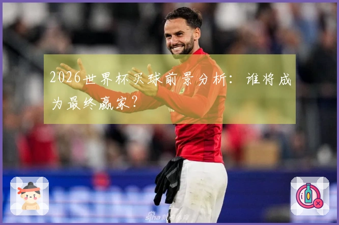 2026世界杯买球前景分析：谁将成为最终赢家？