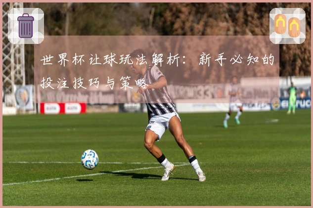世界杯让球玩法解析：新手必知的投注技巧与策略