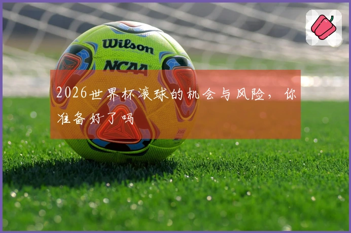 2026世界杯滚球的机会与风险，你准备好了吗