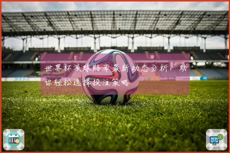 世界杯滚球赔率最新动态分析，助你轻松选择投注策略