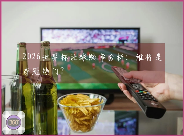2026世界杯让球赔率分析：谁将是夺冠热门？