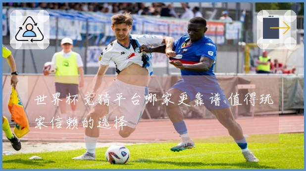 世界杯竞猜平台哪家更靠谱 值得玩家信赖的选择