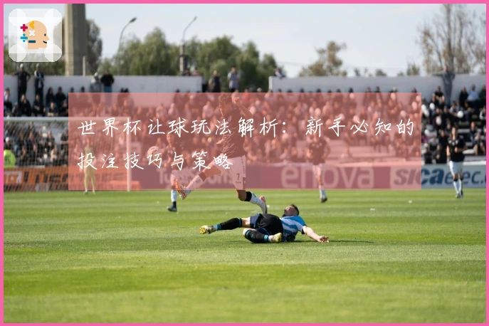 世界杯让球玩法解析：新手必知的投注技巧与策略