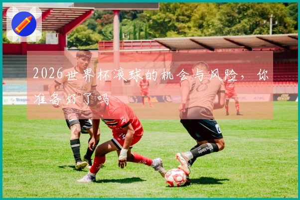 2026世界杯滚球的机会与风险，你准备好了吗