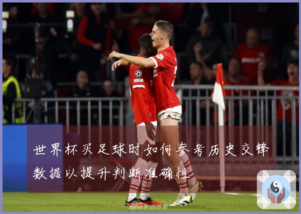 世界杯买足球时如何参考历史交锋数据以提升判断准确性