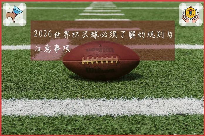 2026世界杯买球必须了解的规则与注意事项