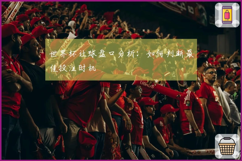世界杯让球盘口分析：如何判断最佳投注时机