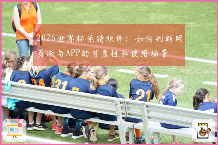 2026世界杯竞猜软件：如何判断网页版与APP的可靠性和使用场景