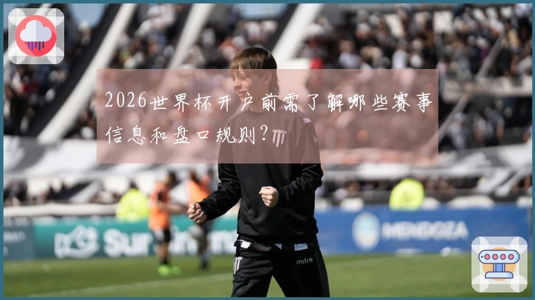 2026世界杯开户前需了解哪些赛事信息和盘口规则？