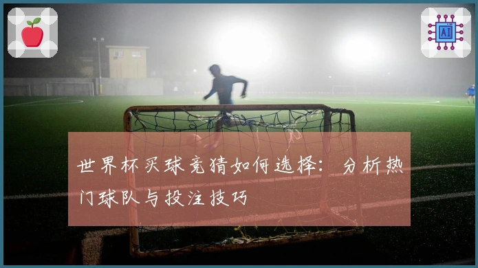 世界杯买球竞猜如何选择：分析热门球队与投注技巧