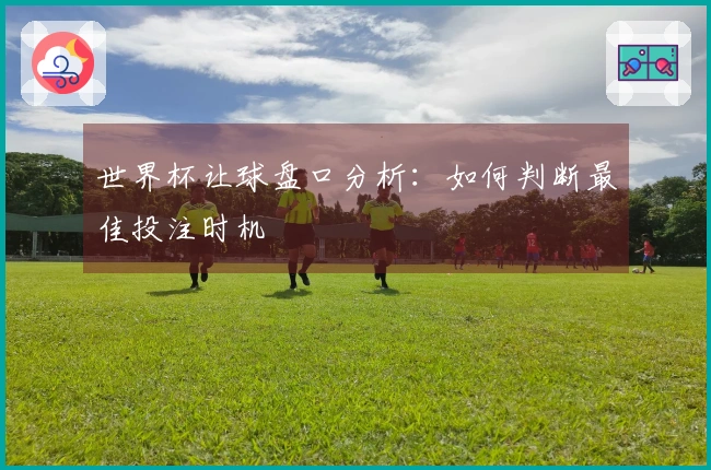 世界杯让球盘口分析：如何判断最佳投注时机