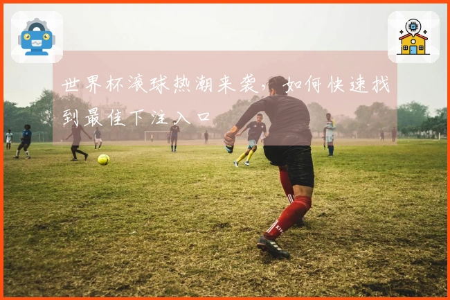 世界杯滚球热潮来袭，如何快速找到最佳下注入口