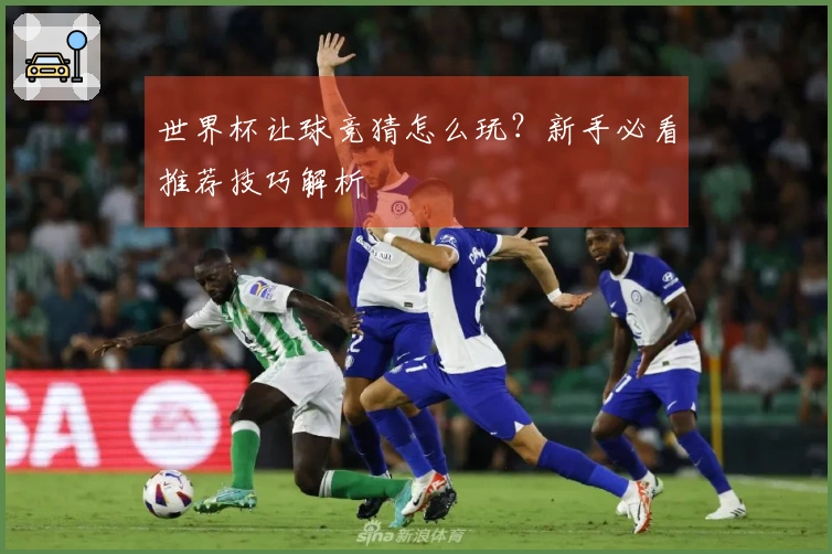 世界杯让球竞猜怎么玩?新手必看推荐技巧解析
