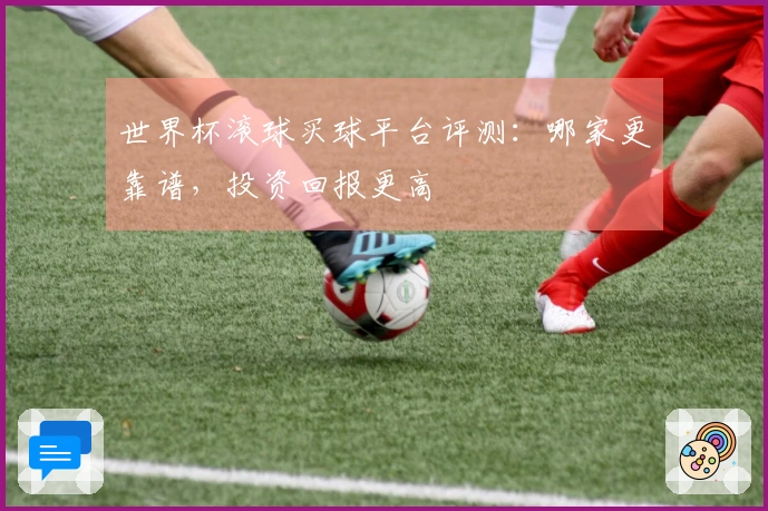 世界杯滚球买球平台评测：哪家更靠谱，投资回报更高