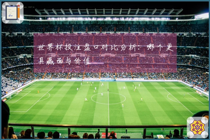 世界杯投注盘口对比分析：哪个更具赢面与价值