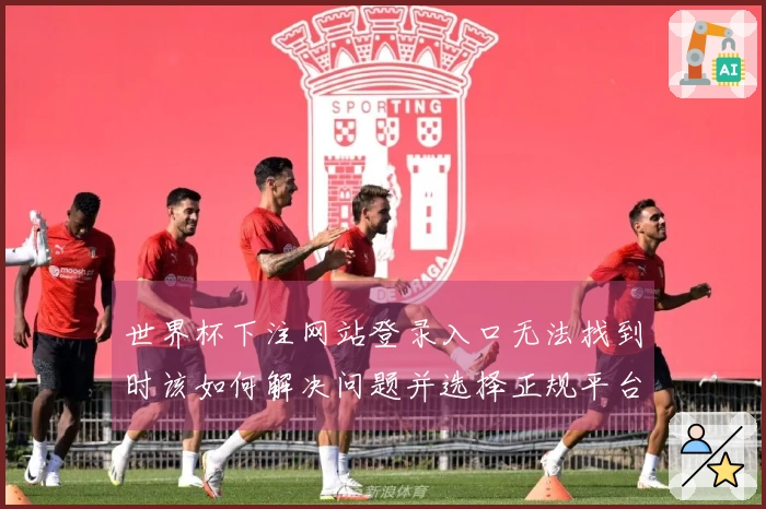 世界杯下注网站登录入口无法找到时该如何解决问题并选择正规平台