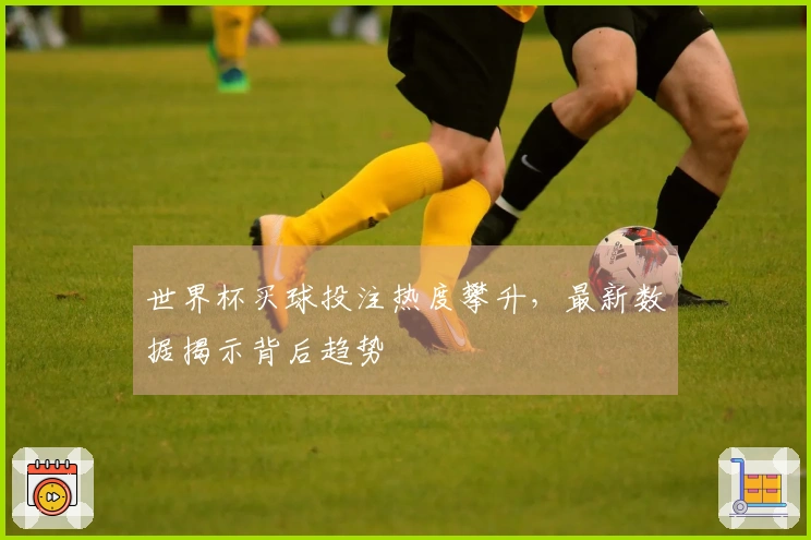 世界杯买球投注热度攀升，最新数据揭示背后趋势