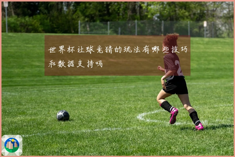 世界杯让球竞猜的玩法有哪些技巧和数据支持吗